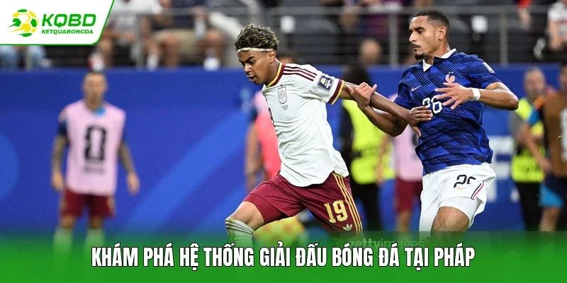 Khám phá hệ thống giải đấu bóng đá tại Pháp